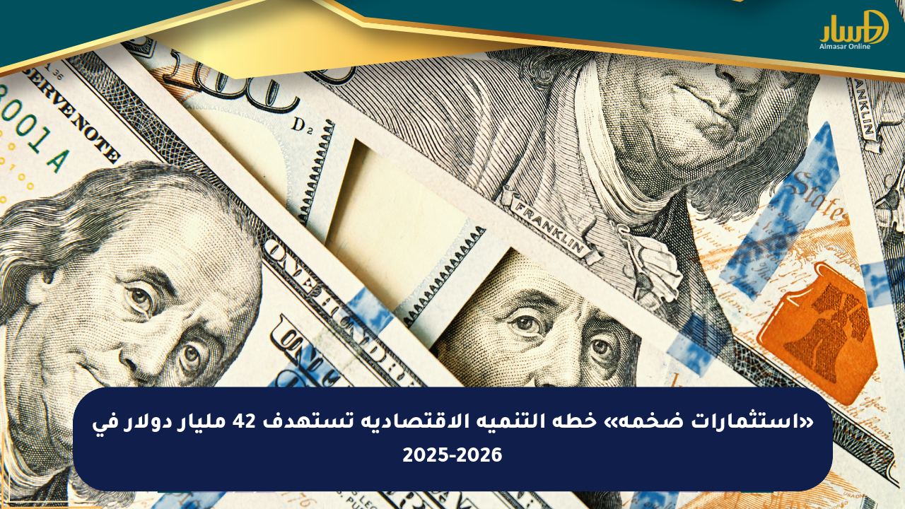 «استثمارات ضخمة» خطة التنمية الاقتصادية تستهدف 42 مليار دولار في 2025-2026